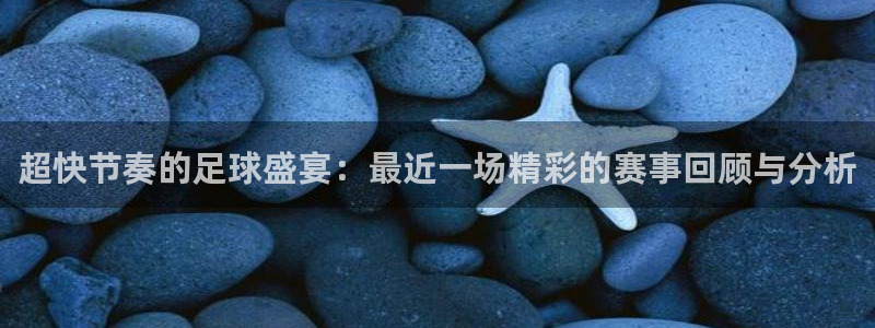 超快节奏的足球盛宴：最近一场精彩的赛事回顾与分析